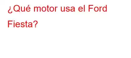 ¿Qué motor usa el Ford Fiesta?