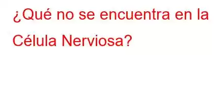 ¿Qué no se encuentra en la Célula Nerviosa?