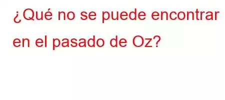 ¿Qué no se puede encontrar en el pasado de Oz