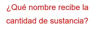 ¿Qué nombre recibe la cantidad de sustancia?