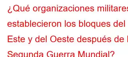 ¿Qué organizaciones militares establecieron los bloques del Este y del Oeste después de la Segunda Guerra Mundial