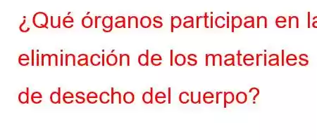 ¿Qué órganos participan en la eliminación de los materiales de desecho del cuerpo?