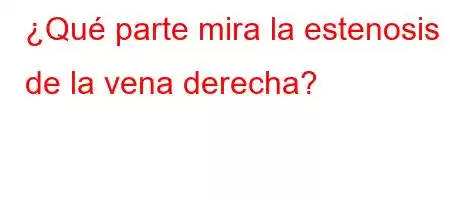 ¿Qué parte mira la estenosis de la vena derecha?