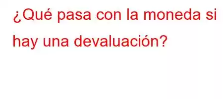 ¿Qué pasa con la moneda si hay una devaluación?