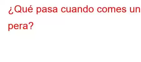 ¿Qué pasa cuando comes una pera?