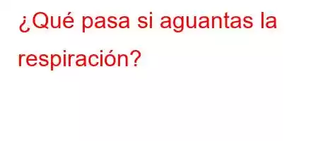 ¿Qué pasa si aguantas la respiración?