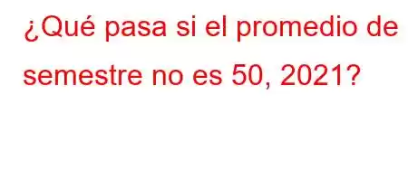 ¿Qué pasa si el promedio de 1 semestre no es 50, 2021?