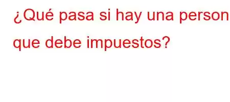 ¿Qué pasa si hay una persona que debe impuestos?