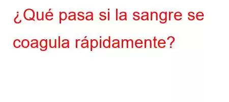 ¿Qué pasa si la sangre se coagula rápidamente?