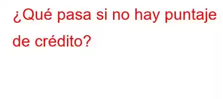 ¿Qué pasa si no hay puntaje de crédito