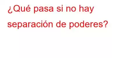 ¿Qué pasa si no hay separación de poderes