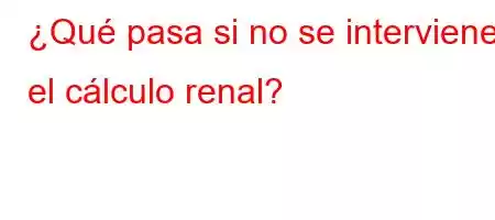 ¿Qué pasa si no se interviene el cálculo renal?