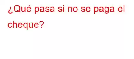 ¿Qué pasa si no se paga el cheque