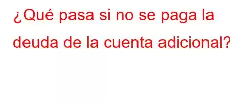 ¿Qué pasa si no se paga la deuda de la cuenta adicional?