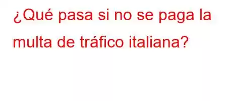 ¿Qué pasa si no se paga la multa de tráfico italiana?