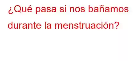 ¿Qué pasa si nos bañamos durante la menstruación?