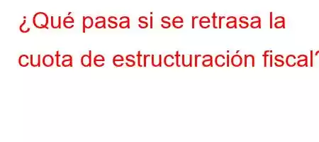 ¿Qué pasa si se retrasa la cuota de estructuración fiscal?