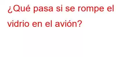 ¿Qué pasa si se rompe el vidrio en el avión?