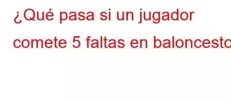 ¿Qué pasa si un jugador comete 5 faltas en baloncesto?