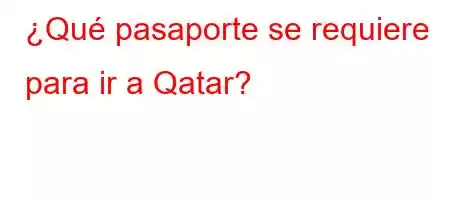 ¿Qué pasaporte se requiere para ir a Qatar