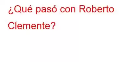 ¿Qué pasó con Roberto Clemente?