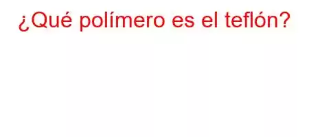 ¿Qué polímero es el teflón?