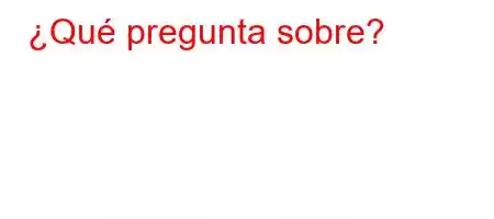 ¿Qué pregunta sobre?