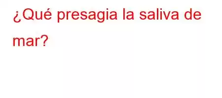 ¿Qué presagia la saliva de mar