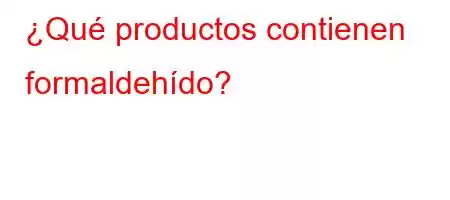 ¿Qué productos contienen formaldehído?