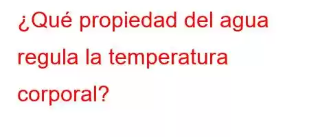 ¿Qué propiedad del agua regula la temperatura corporal