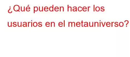 ¿Qué pueden hacer los usuarios en el metauniverso?