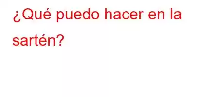 ¿Qué puedo hacer en la sartén