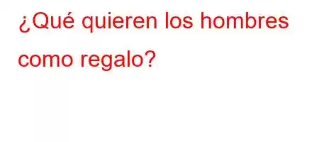 ¿Qué quieren los hombres como regalo