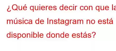 ¿Qué quieres decir con que la música de Instagram no está disponible donde estás?