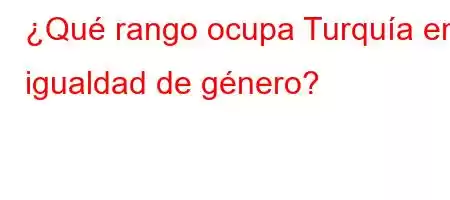 ¿Qué rango ocupa Turquía en igualdad de género