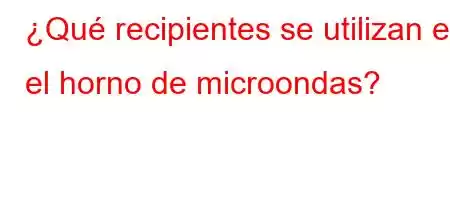 ¿Qué recipientes se utilizan en el horno de microondas