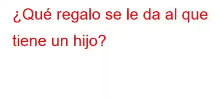 ¿Qué regalo se le da al que tiene un hijo?