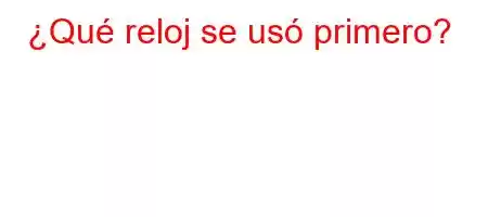 ¿Qué reloj se usó primero?