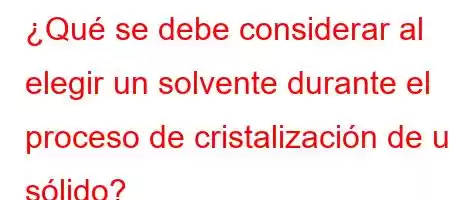 ¿Qué se debe considerar al elegir un solvente durante el proceso de cristalización de un sólido?