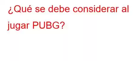 ¿Qué se debe considerar al jugar PUBG?