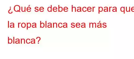 ¿Qué se debe hacer para que la ropa blanca sea más blanca?