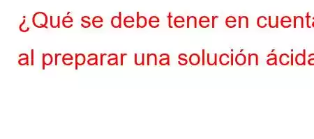 ¿Qué se debe tener en cuenta al preparar una solución ácida?