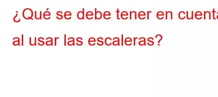 ¿Qué se debe tener en cuenta al usar las escaleras?