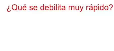 ¿Qué se debilita muy rápido?