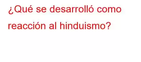 ¿Qué se desarrolló como reacción al hinduismo?