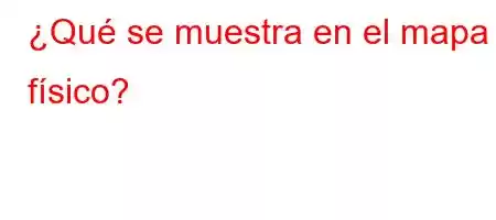 ¿Qué se muestra en el mapa físico?