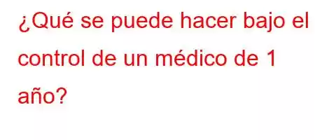 ¿Qué se puede hacer bajo el control de un médico de 1 año?