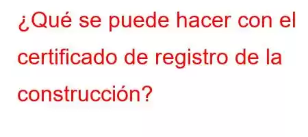 ¿Qué se puede hacer con el certificado de registro de la construcción?