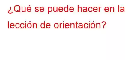 ¿Qué se puede hacer en la lección de orientación?