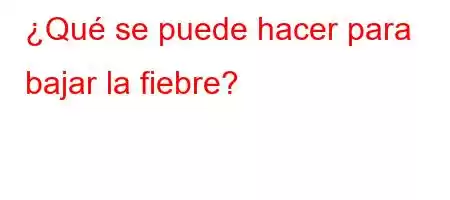 ¿Qué se puede hacer para bajar la fiebre?